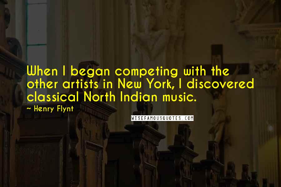 Henry Flynt Quotes: When I began competing with the other artists in New York, I discovered classical North Indian music.