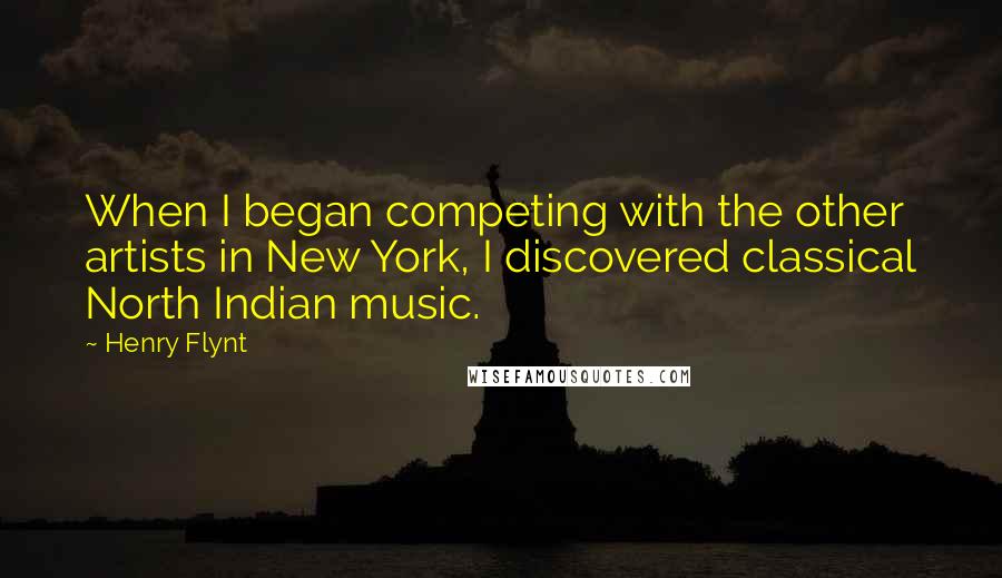 Henry Flynt Quotes: When I began competing with the other artists in New York, I discovered classical North Indian music.