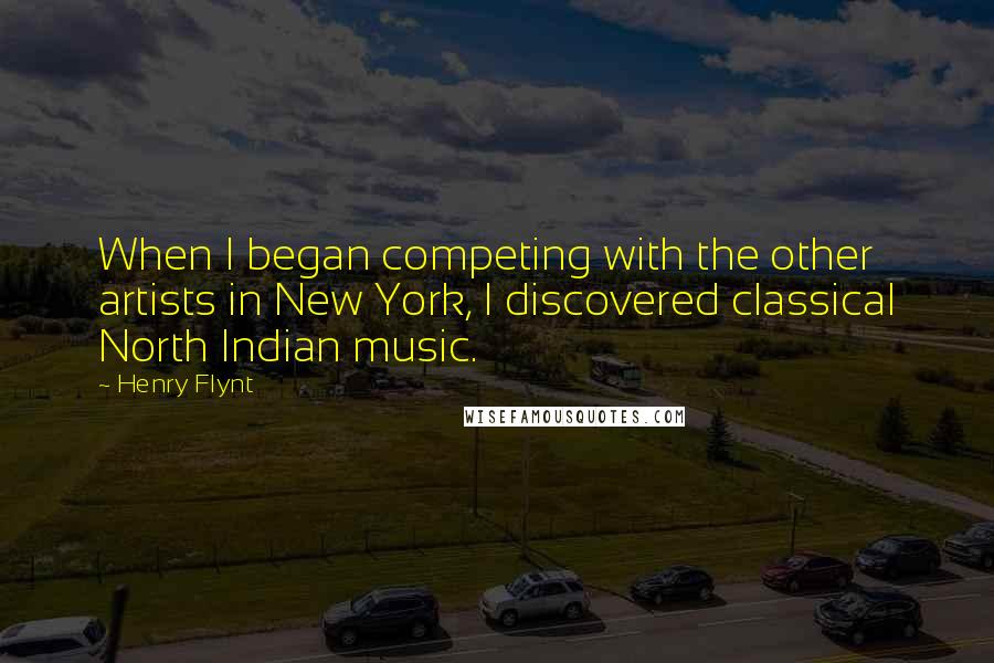 Henry Flynt Quotes: When I began competing with the other artists in New York, I discovered classical North Indian music.