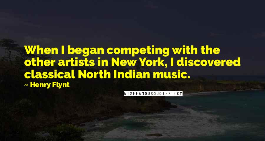 Henry Flynt Quotes: When I began competing with the other artists in New York, I discovered classical North Indian music.