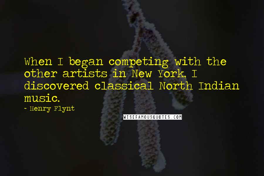 Henry Flynt Quotes: When I began competing with the other artists in New York, I discovered classical North Indian music.