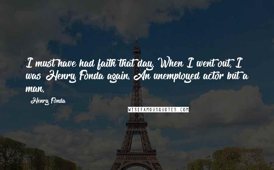 Henry Fonda Quotes: I must have had faith that day. When I went out, I was Henry Fonda again. An unemployed actor but a man.