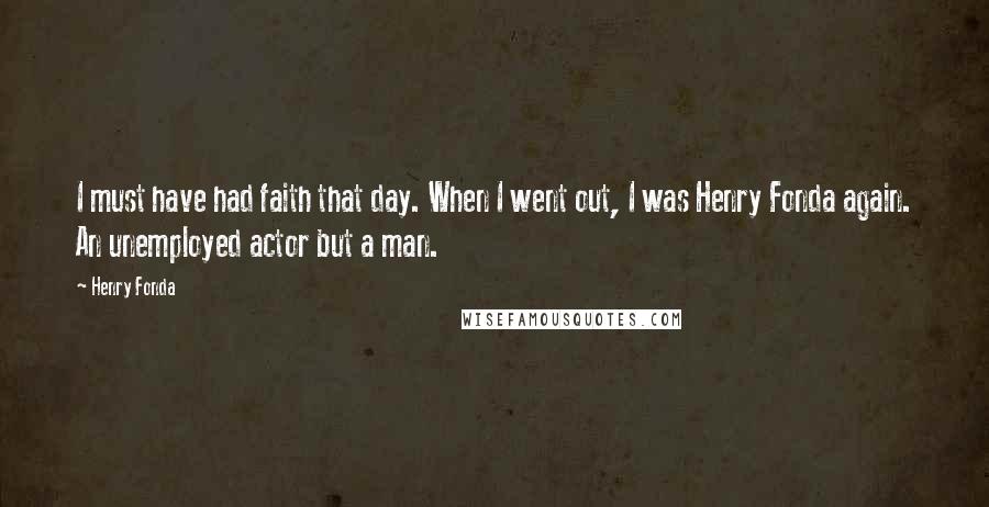 Henry Fonda Quotes: I must have had faith that day. When I went out, I was Henry Fonda again. An unemployed actor but a man.