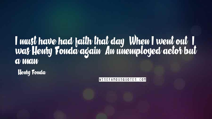 Henry Fonda Quotes: I must have had faith that day. When I went out, I was Henry Fonda again. An unemployed actor but a man.