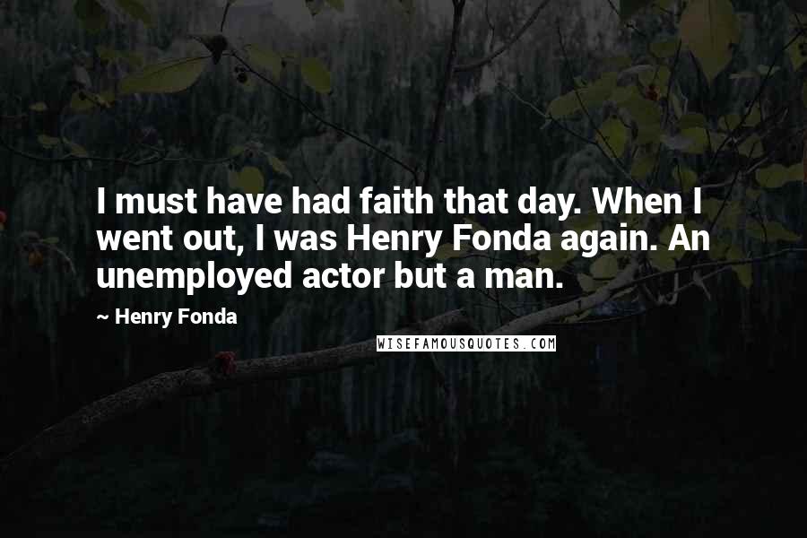 Henry Fonda Quotes: I must have had faith that day. When I went out, I was Henry Fonda again. An unemployed actor but a man.