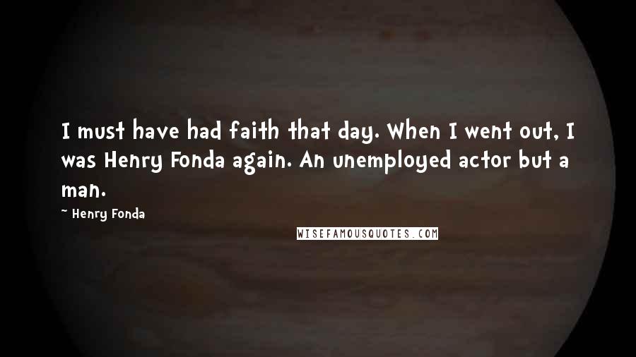 Henry Fonda Quotes: I must have had faith that day. When I went out, I was Henry Fonda again. An unemployed actor but a man.