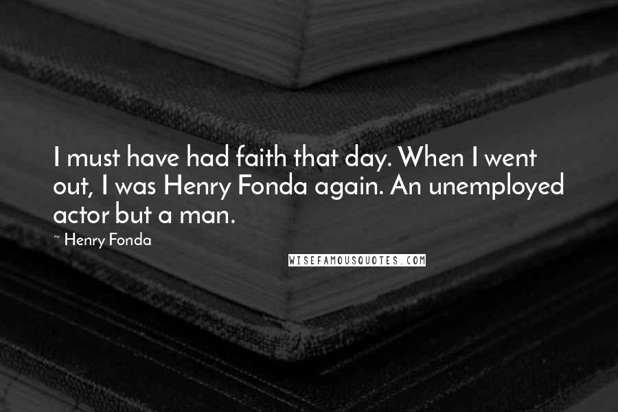 Henry Fonda Quotes: I must have had faith that day. When I went out, I was Henry Fonda again. An unemployed actor but a man.