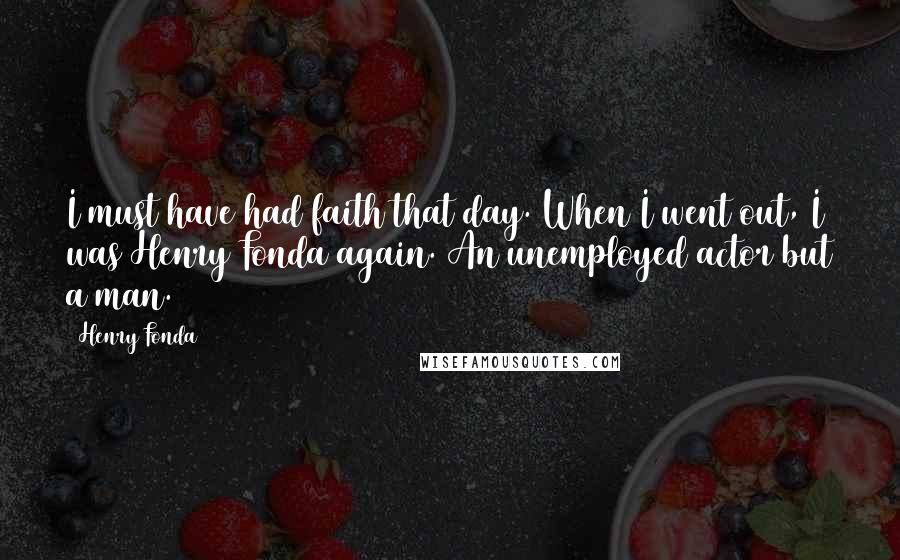 Henry Fonda Quotes: I must have had faith that day. When I went out, I was Henry Fonda again. An unemployed actor but a man.