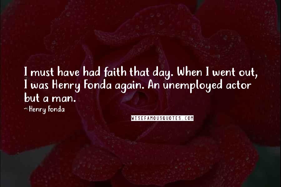 Henry Fonda Quotes: I must have had faith that day. When I went out, I was Henry Fonda again. An unemployed actor but a man.