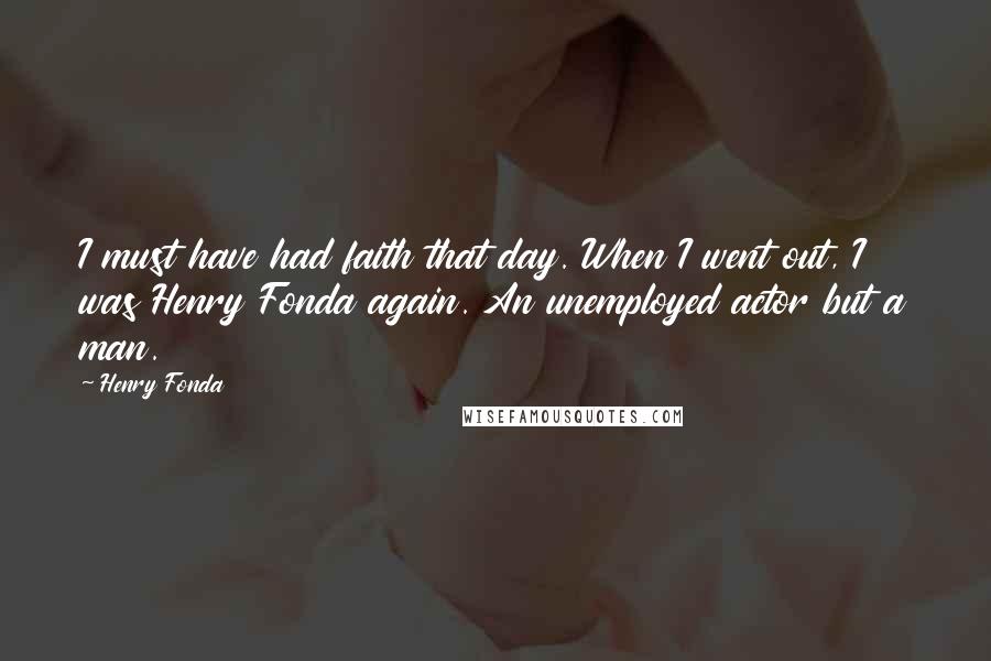 Henry Fonda Quotes: I must have had faith that day. When I went out, I was Henry Fonda again. An unemployed actor but a man.