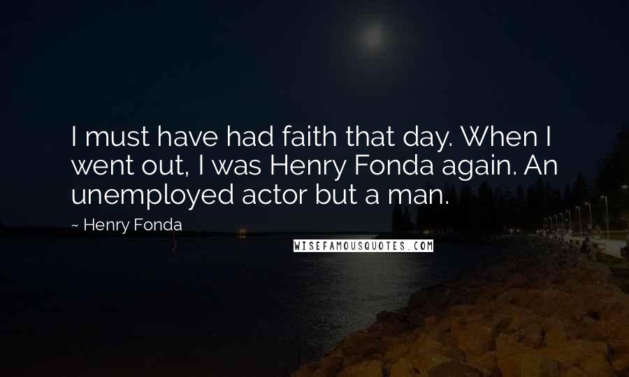 Henry Fonda Quotes: I must have had faith that day. When I went out, I was Henry Fonda again. An unemployed actor but a man.