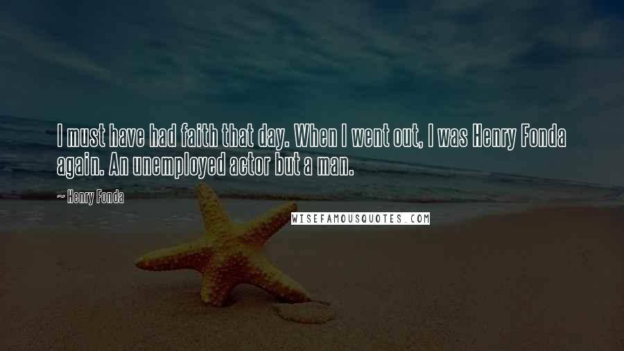 Henry Fonda Quotes: I must have had faith that day. When I went out, I was Henry Fonda again. An unemployed actor but a man.