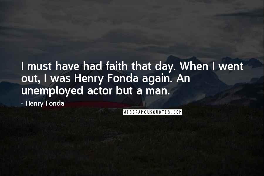 Henry Fonda Quotes: I must have had faith that day. When I went out, I was Henry Fonda again. An unemployed actor but a man.