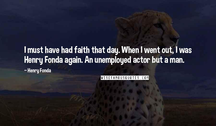Henry Fonda Quotes: I must have had faith that day. When I went out, I was Henry Fonda again. An unemployed actor but a man.