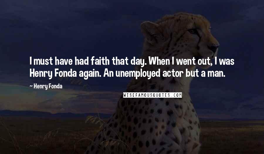 Henry Fonda Quotes: I must have had faith that day. When I went out, I was Henry Fonda again. An unemployed actor but a man.