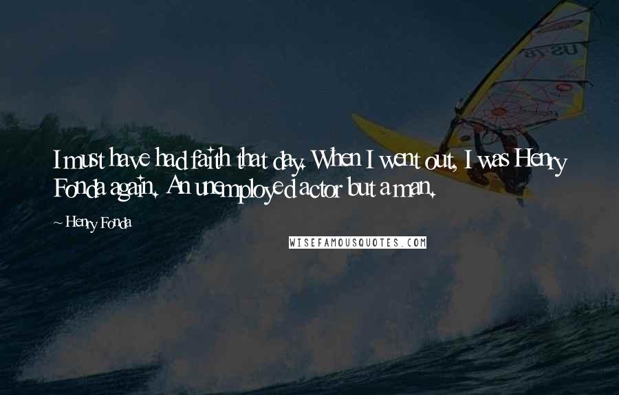 Henry Fonda Quotes: I must have had faith that day. When I went out, I was Henry Fonda again. An unemployed actor but a man.