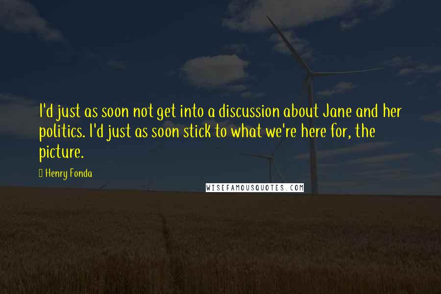 Henry Fonda Quotes: I'd just as soon not get into a discussion about Jane and her politics. I'd just as soon stick to what we're here for, the picture.