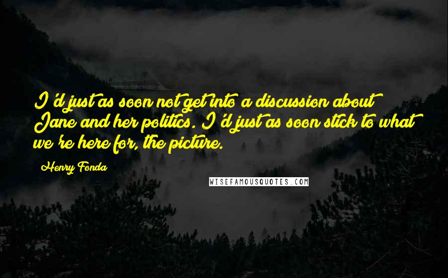 Henry Fonda Quotes: I'd just as soon not get into a discussion about Jane and her politics. I'd just as soon stick to what we're here for, the picture.
