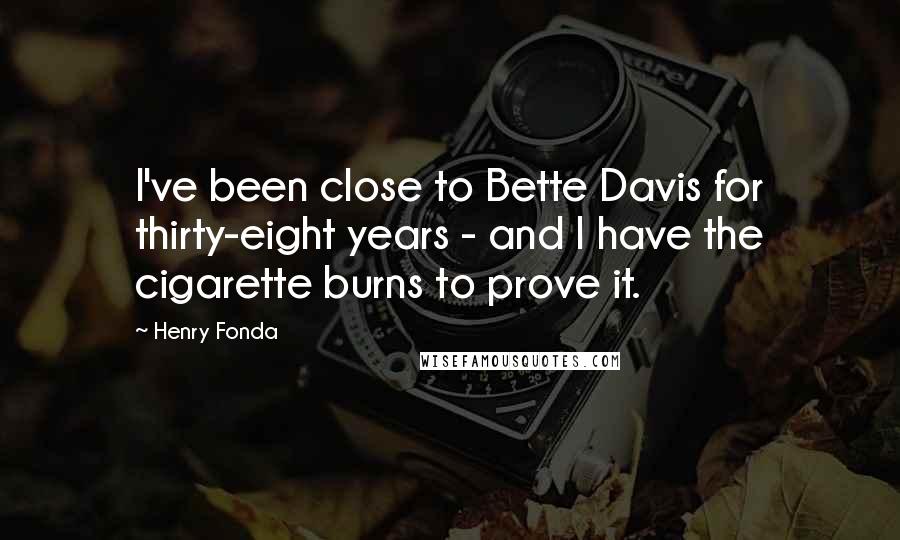 Henry Fonda Quotes: I've been close to Bette Davis for thirty-eight years - and I have the cigarette burns to prove it.