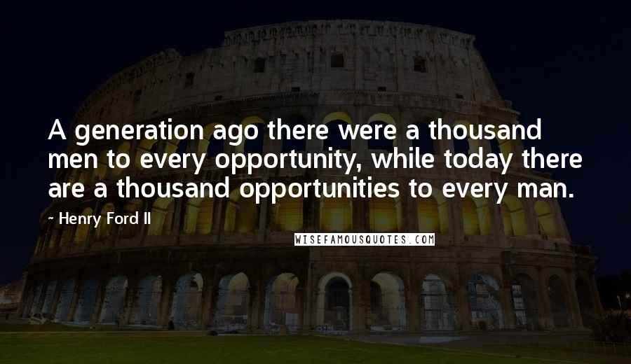 Henry Ford II Quotes: A generation ago there were a thousand men to every opportunity, while today there are a thousand opportunities to every man.