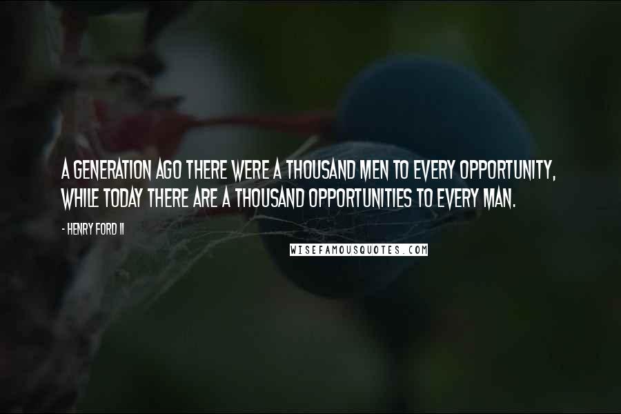 Henry Ford II Quotes: A generation ago there were a thousand men to every opportunity, while today there are a thousand opportunities to every man.