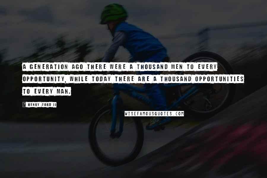 Henry Ford II Quotes: A generation ago there were a thousand men to every opportunity, while today there are a thousand opportunities to every man.