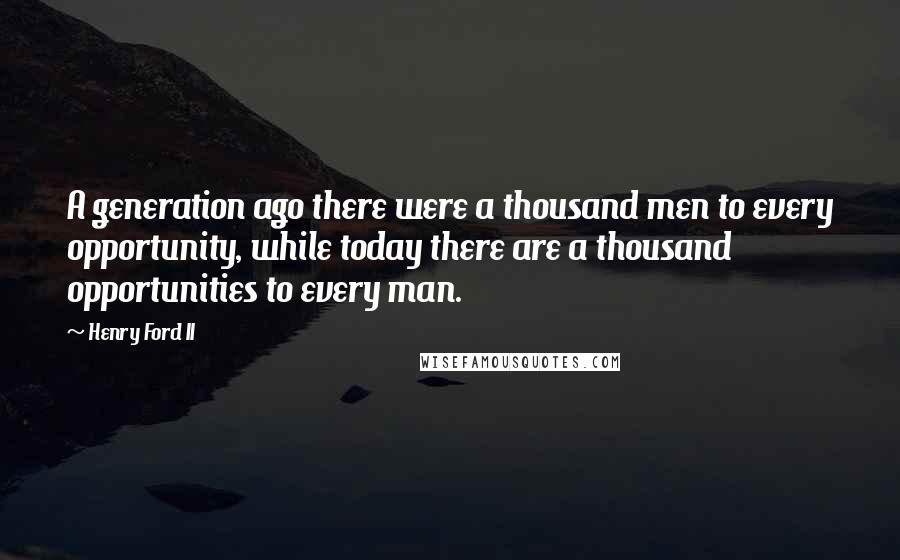 Henry Ford II Quotes: A generation ago there were a thousand men to every opportunity, while today there are a thousand opportunities to every man.