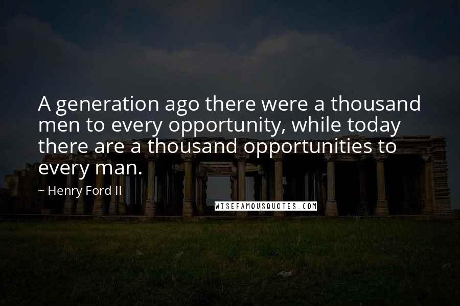 Henry Ford II Quotes: A generation ago there were a thousand men to every opportunity, while today there are a thousand opportunities to every man.