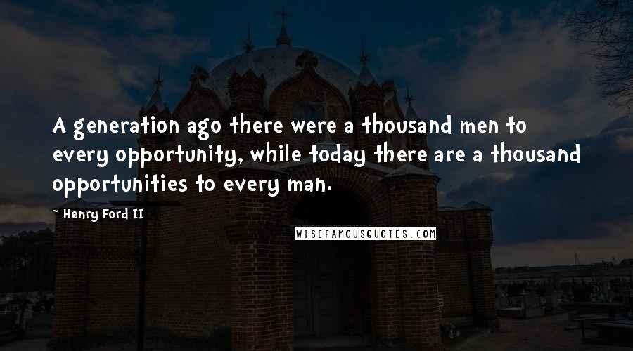 Henry Ford II Quotes: A generation ago there were a thousand men to every opportunity, while today there are a thousand opportunities to every man.