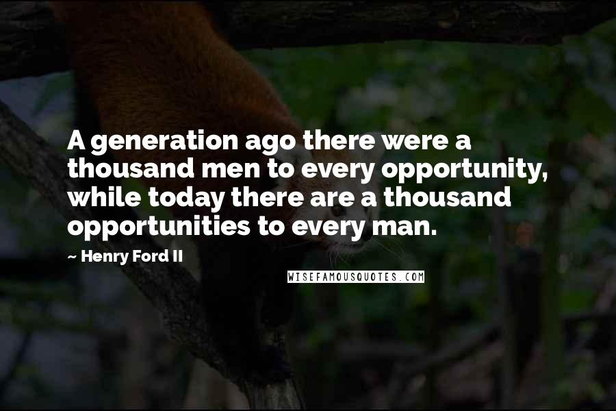 Henry Ford II Quotes: A generation ago there were a thousand men to every opportunity, while today there are a thousand opportunities to every man.