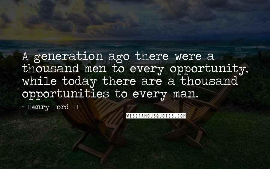 Henry Ford II Quotes: A generation ago there were a thousand men to every opportunity, while today there are a thousand opportunities to every man.