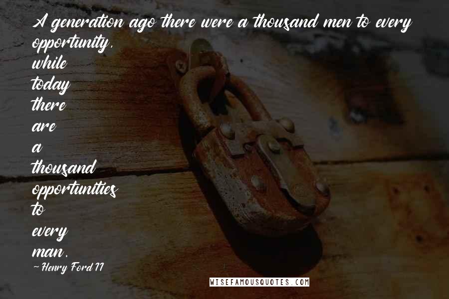 Henry Ford II Quotes: A generation ago there were a thousand men to every opportunity, while today there are a thousand opportunities to every man.