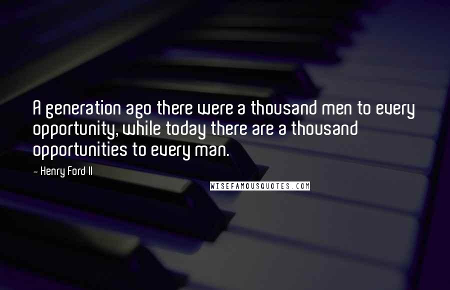 Henry Ford II Quotes: A generation ago there were a thousand men to every opportunity, while today there are a thousand opportunities to every man.