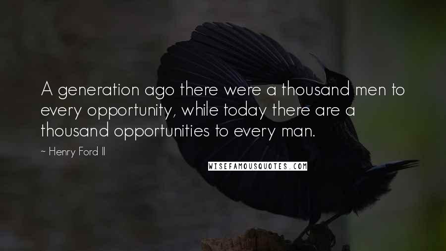 Henry Ford II Quotes: A generation ago there were a thousand men to every opportunity, while today there are a thousand opportunities to every man.