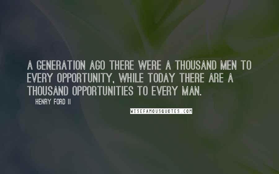 Henry Ford II Quotes: A generation ago there were a thousand men to every opportunity, while today there are a thousand opportunities to every man.