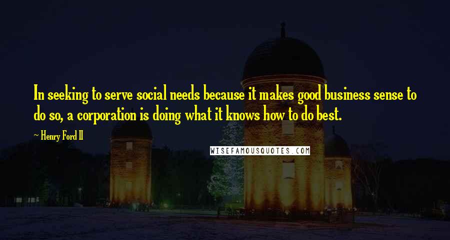 Henry Ford II Quotes: In seeking to serve social needs because it makes good business sense to do so, a corporation is doing what it knows how to do best.
