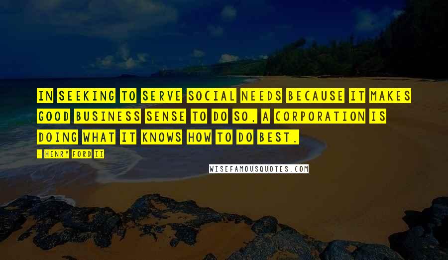 Henry Ford II Quotes: In seeking to serve social needs because it makes good business sense to do so, a corporation is doing what it knows how to do best.