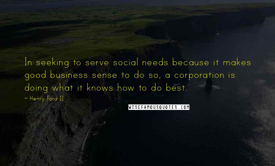 Henry Ford II Quotes: In seeking to serve social needs because it makes good business sense to do so, a corporation is doing what it knows how to do best.
