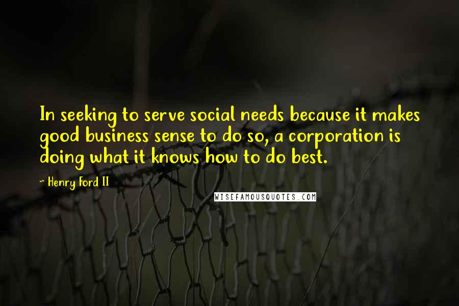 Henry Ford II Quotes: In seeking to serve social needs because it makes good business sense to do so, a corporation is doing what it knows how to do best.