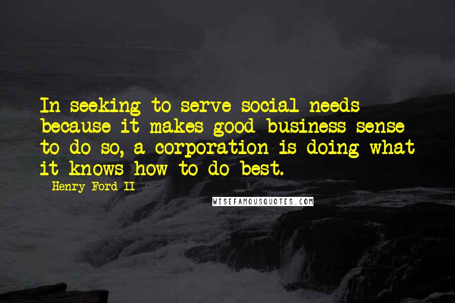 Henry Ford II Quotes: In seeking to serve social needs because it makes good business sense to do so, a corporation is doing what it knows how to do best.