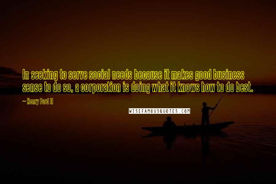 Henry Ford II Quotes: In seeking to serve social needs because it makes good business sense to do so, a corporation is doing what it knows how to do best.