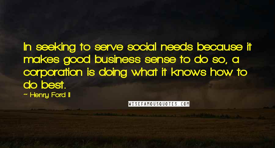 Henry Ford II Quotes: In seeking to serve social needs because it makes good business sense to do so, a corporation is doing what it knows how to do best.