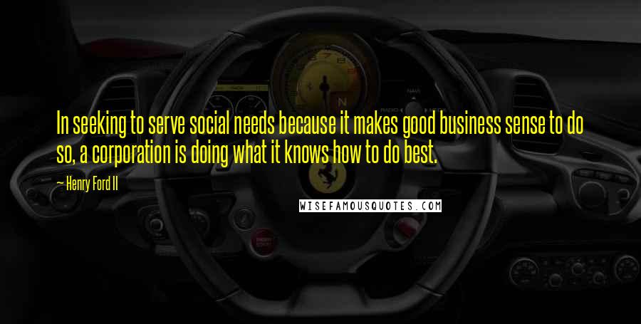 Henry Ford II Quotes: In seeking to serve social needs because it makes good business sense to do so, a corporation is doing what it knows how to do best.