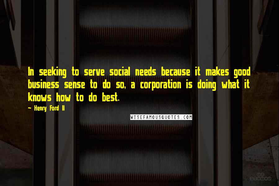 Henry Ford II Quotes: In seeking to serve social needs because it makes good business sense to do so, a corporation is doing what it knows how to do best.
