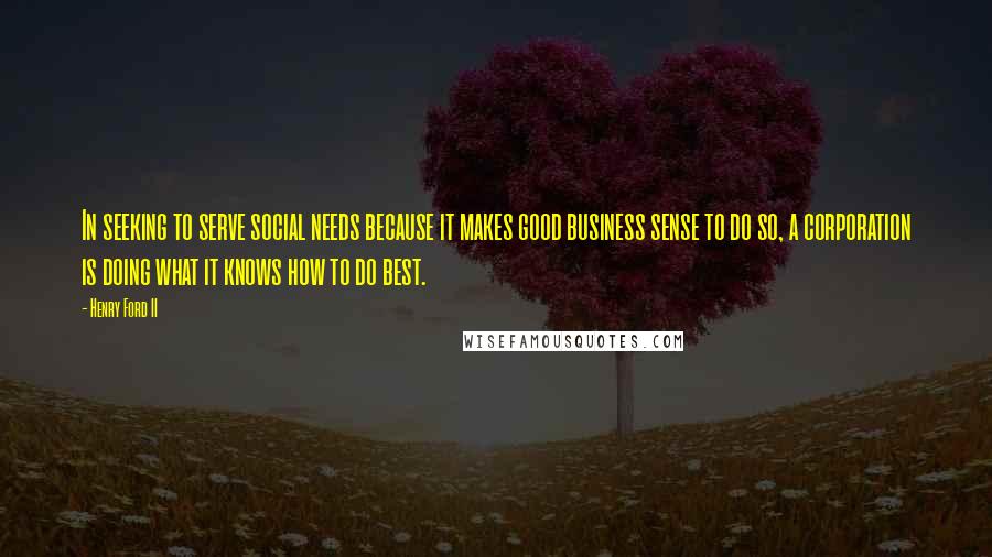 Henry Ford II Quotes: In seeking to serve social needs because it makes good business sense to do so, a corporation is doing what it knows how to do best.