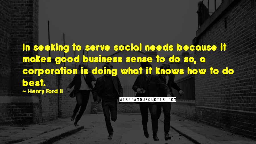Henry Ford II Quotes: In seeking to serve social needs because it makes good business sense to do so, a corporation is doing what it knows how to do best.