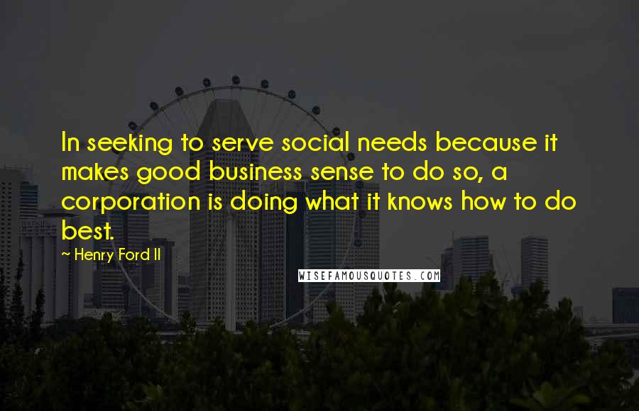 Henry Ford II Quotes: In seeking to serve social needs because it makes good business sense to do so, a corporation is doing what it knows how to do best.