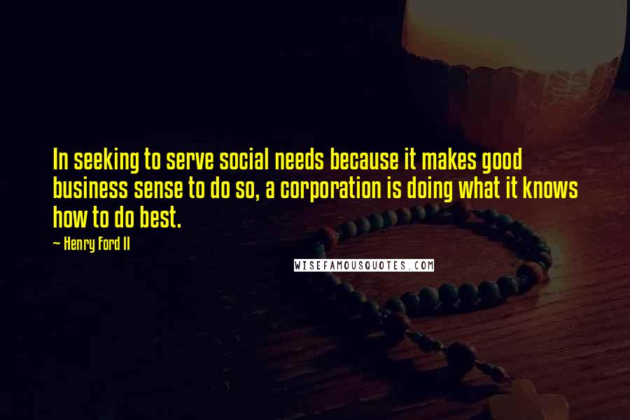Henry Ford II Quotes: In seeking to serve social needs because it makes good business sense to do so, a corporation is doing what it knows how to do best.