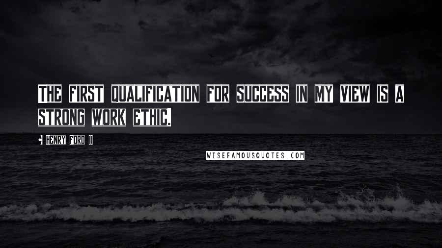 Henry Ford II Quotes: The first qualification for success in my view is a strong work ethic.