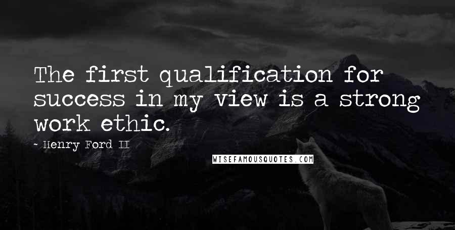 Henry Ford II Quotes: The first qualification for success in my view is a strong work ethic.